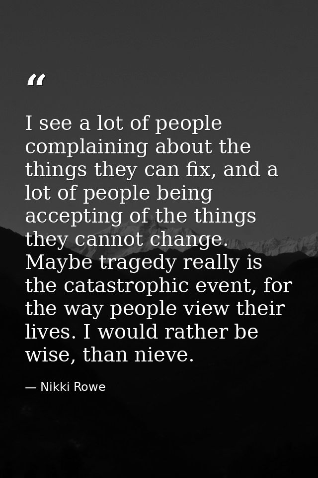 I see a lot of people complaining about the things they can fix, and a lot of people being accepting of the things they  — Nikki Rowe