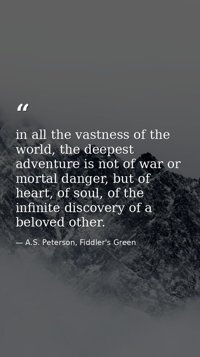 in all the vastness of the world, the deepest adventure is not of war or mortal danger, but of heart, of soul, of the in — A.S. Peterson, Fiddler's Green