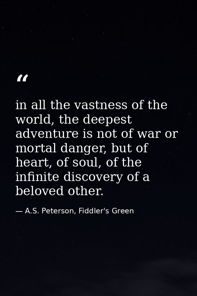 in all the vastness of the world, the deepest adventure is not of war or mortal danger, but of heart, of soul, of the in — A.S. Peterson, Fiddler's Green