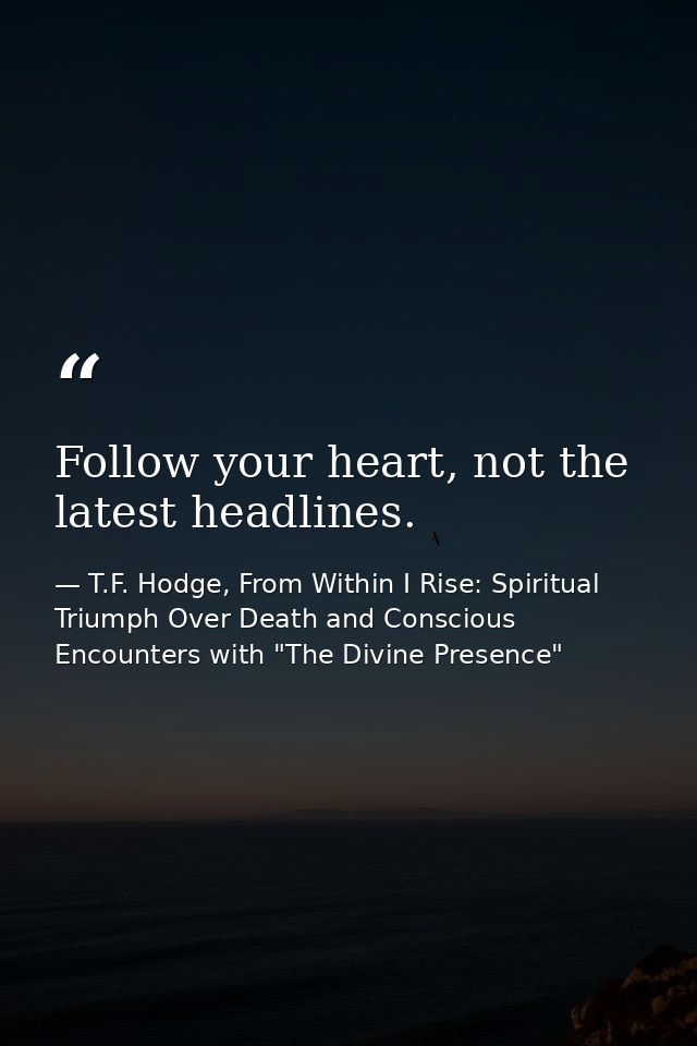 Follow your heart, not the latest headlines. — T.F. Hodge, From Within I Rise: Spiritual Triumph Over Death and Conscious Encounters with "The Divine Presence"