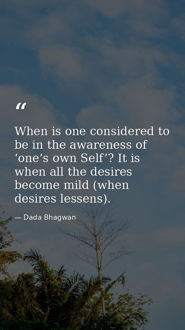 When is one considered to be in the awareness of ‘one’s own Self’? It is when all the desires become mild (when desires  — Dada Bhagwan