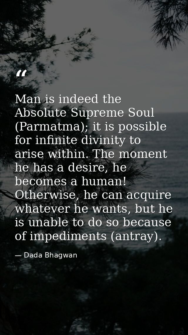 Man is indeed the Absolute Supreme Soul (Parmatma); it is possible for infinite divinity to arise within. The moment he  — Dada Bhagwan