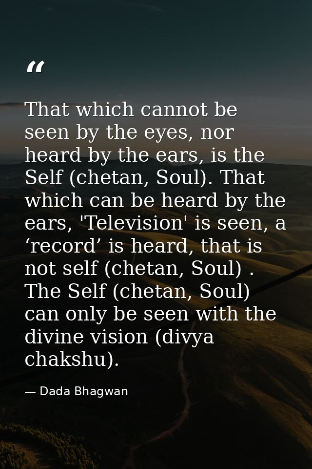 That which cannot be seen by the eyes, nor heard by the ears, is the Self (chetan, Soul). That which can be heard by the — Dada Bhagwan