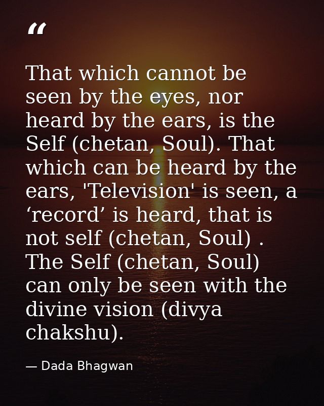 That which cannot be seen by the eyes, nor heard by the ears, is the Self (chetan, Soul). That which can be heard by the — Dada Bhagwan