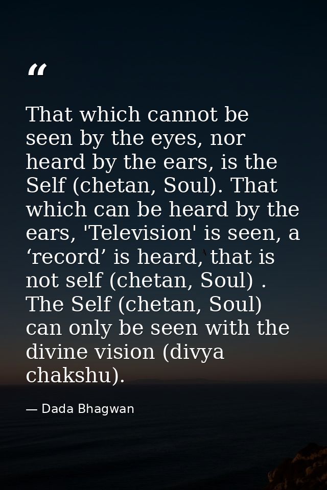 That which cannot be seen by the eyes, nor heard by the ears, is the Self (chetan, Soul). That which can be heard by the — Dada Bhagwan