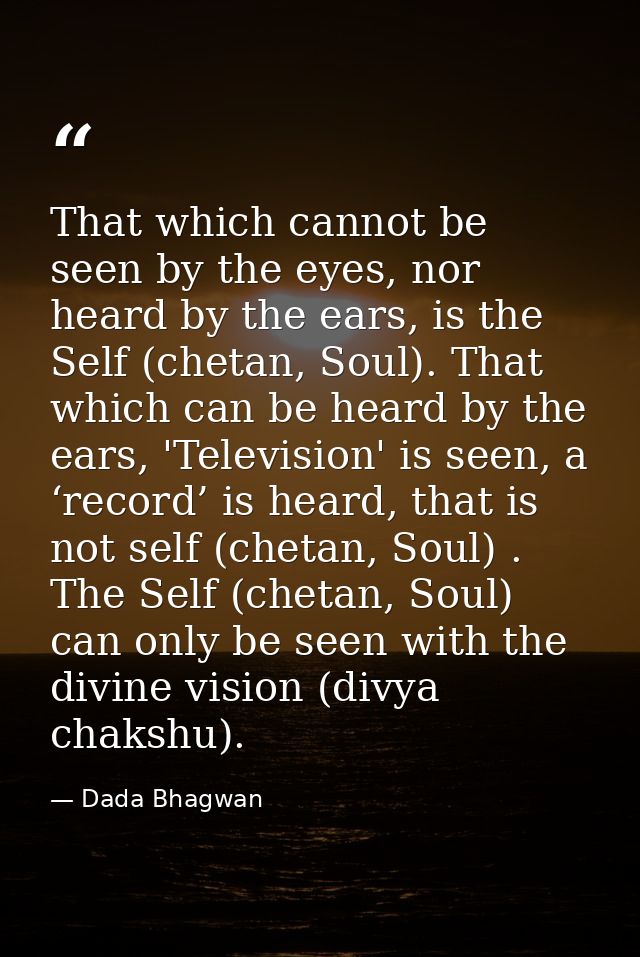 That which cannot be seen by the eyes, nor heard by the ears, is the Self (chetan, Soul). That which can be heard by the — Dada Bhagwan