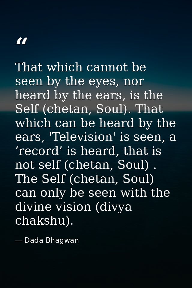 That which cannot be seen by the eyes, nor heard by the ears, is the Self (chetan, Soul). That which can be heard by the — Dada Bhagwan