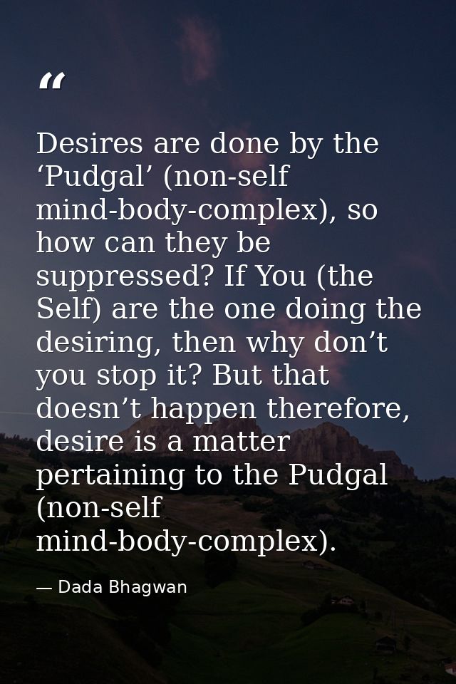Desires are done by the ‘Pudgal’ (non-self mind-body-complex), so how can they be suppressed? If You (the Self) are the  — Dada Bhagwan
