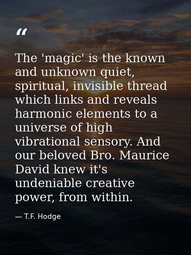 The 'magic' is the known and unknown quiet, spiritual, invisible thread which links and reveals harmonic elements to a u — T.F. Hodge