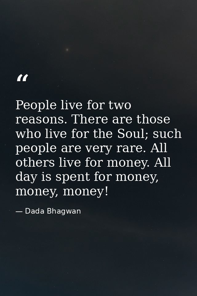 People live for two reasons. There are those who live for the Soul; such people are very rare. All others live for money — Dada Bhagwan