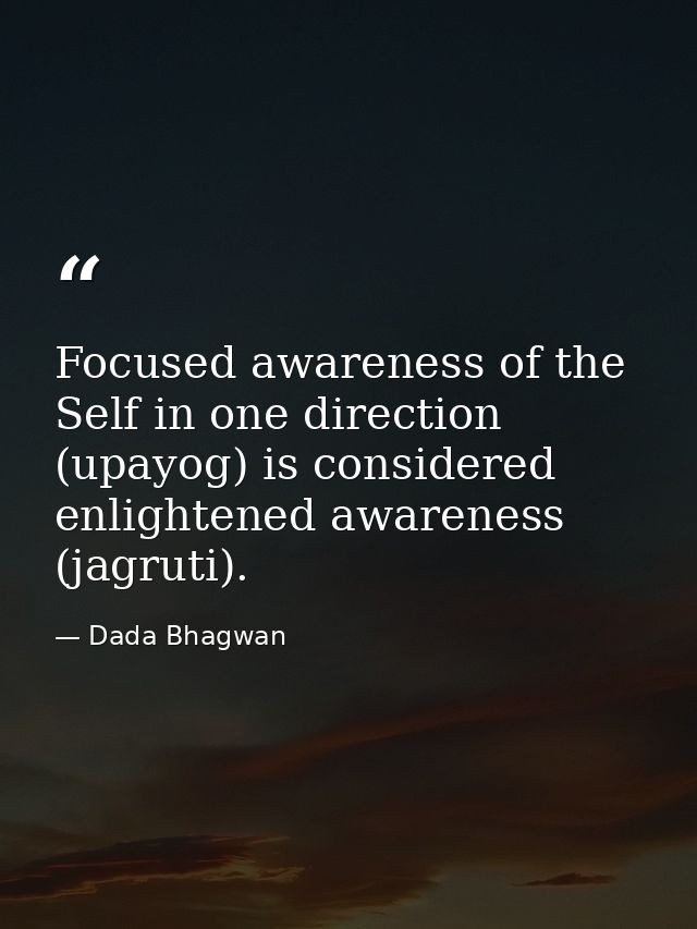 Focused awareness of the Self in one direction (upayog) is considered enlightened awareness (jagruti). — Dada Bhagwan