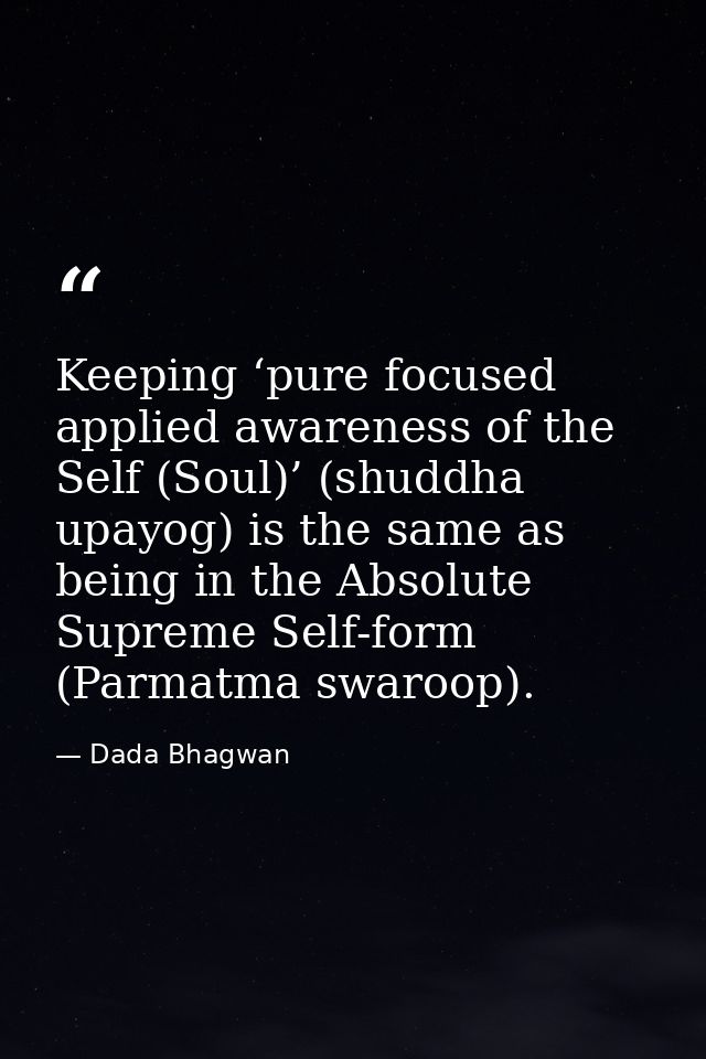 Keeping ‘pure focused applied awareness of the Self (Soul)’ (shuddha upayog) is the same as being in the Absolute Suprem — Dada Bhagwan