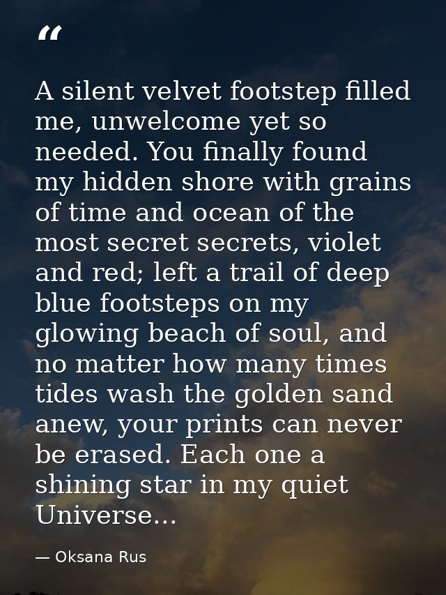 A silent velvet footstep filled me, unwelcome yet so needed. You finally found my hidden shore with grains of time and o — Oksana Rus