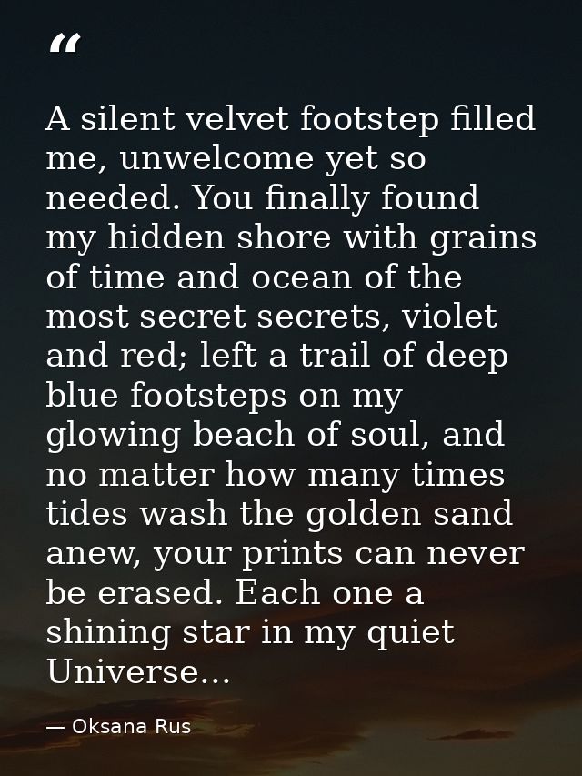 A silent velvet footstep filled me, unwelcome yet so needed. You finally found my hidden shore with grains of time and o — Oksana Rus
