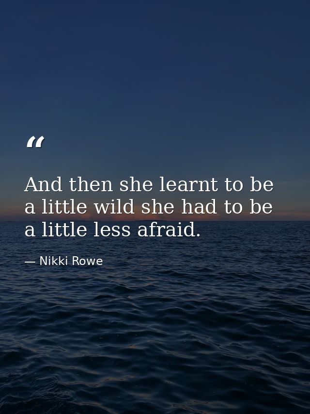 And then she learnt to be a little wild she had to be a little less afraid. — Nikki Rowe