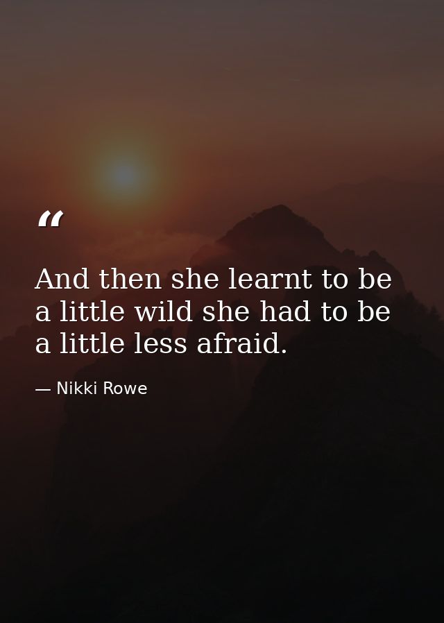 And then she learnt to be a little wild she had to be a little less afraid. — Nikki Rowe