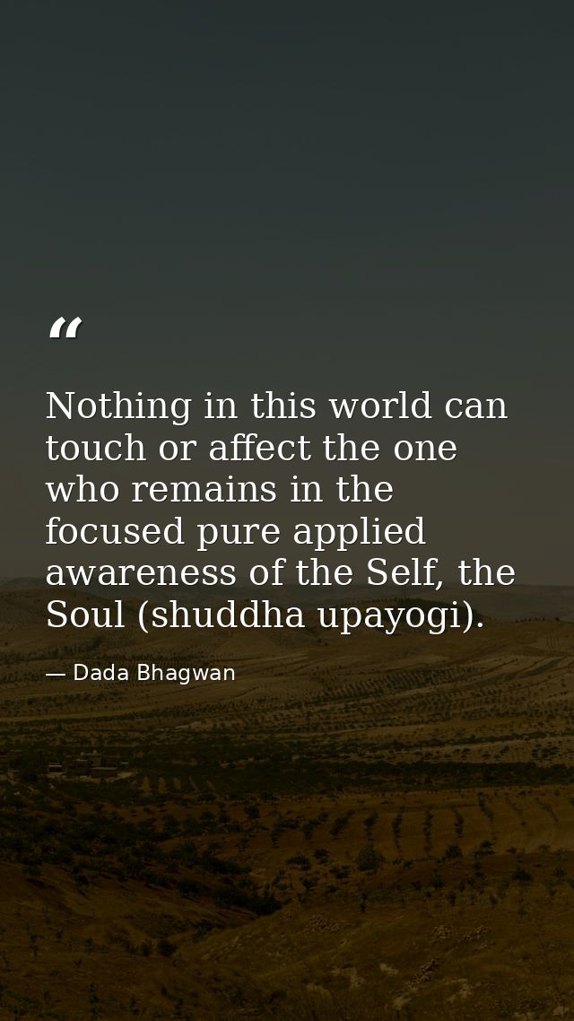 Nothing in this world can touch or affect the one who remains in the focused pure applied awareness of the Self, the Sou — Dada Bhagwan