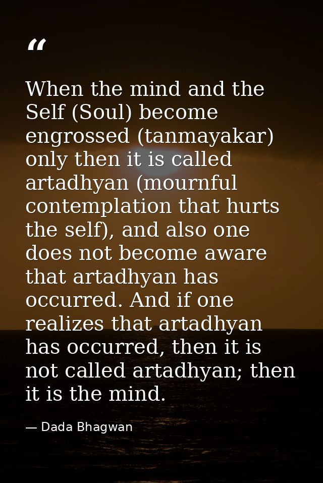 When the mind and the Self (Soul) become engrossed (tanmayakar) only then it is called artadhyan (mournful contemplation — Dada Bhagwan