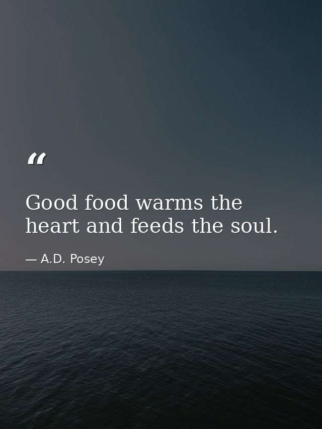 Good food warms the heart and feeds the soul. — A.D. Posey