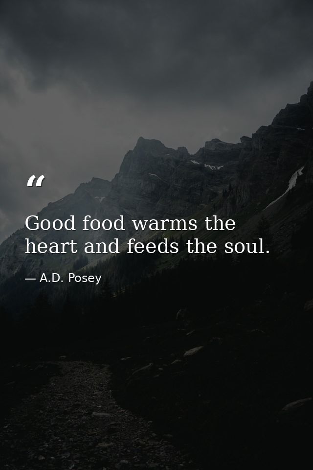 Good food warms the heart and feeds the soul. — A.D. Posey