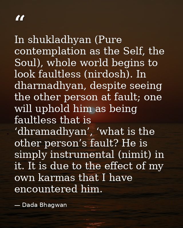 In shukladhyan (Pure contemplation as the Self, the Soul), whole world begins to look faultless (nirdosh). In dharmadhya — Dada Bhagwan