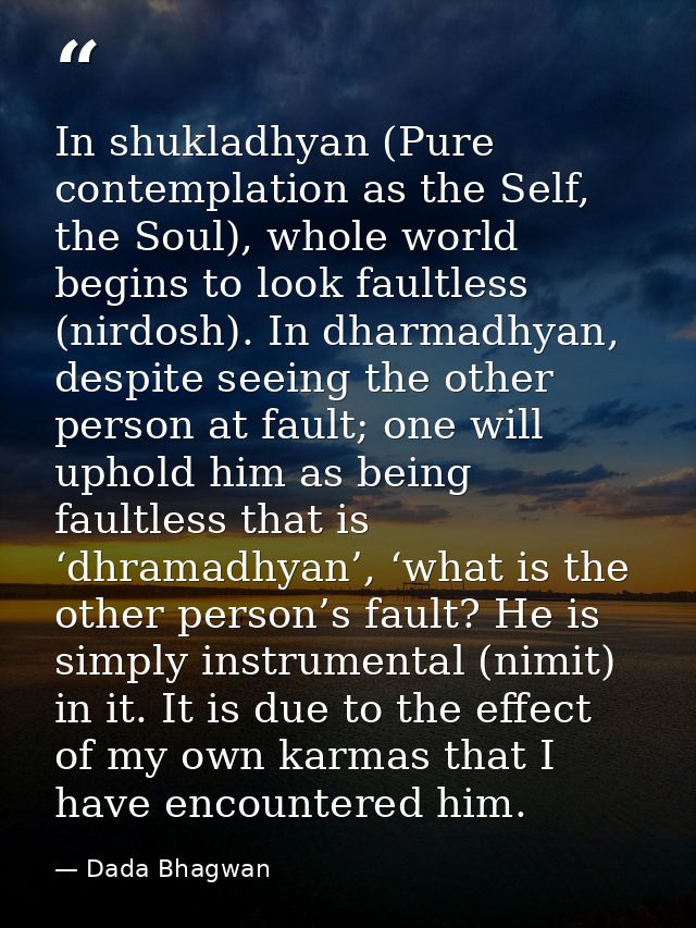 In shukladhyan (Pure contemplation as the Self, the Soul), whole world begins to look faultless (nirdosh). In dharmadhya — Dada Bhagwan