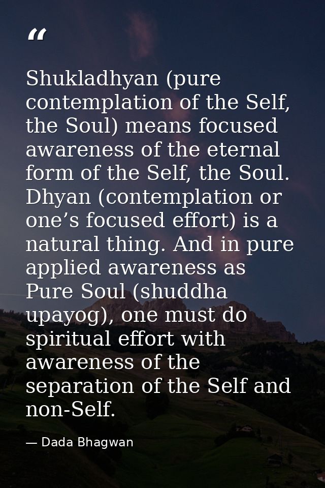 Shukladhyan (pure contemplation of the Self, the Soul) means focused awareness of the eternal form of the Self, the Soul — Dada Bhagwan