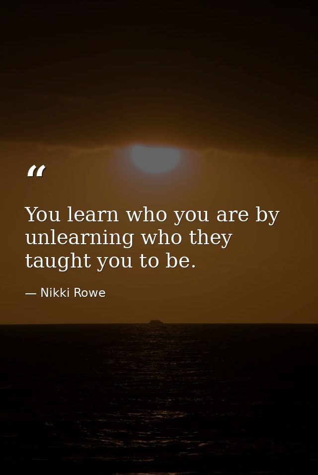 You learn who you are by unlearning who they taught you to be. — Nikki Rowe
