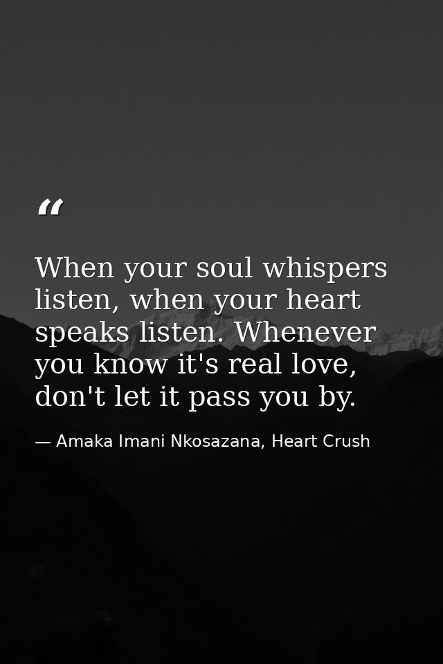 When your soul whispers listen, when your heart speaks listen. Whenever you know it's real love, don't let it pass you b — Amaka Imani Nkosazana, Heart Crush