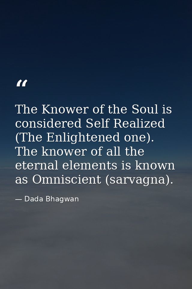 The Knower of the Soul is considered Self Realized (The Enlightened one). The knower of all the eternal elements is know — Dada Bhagwan