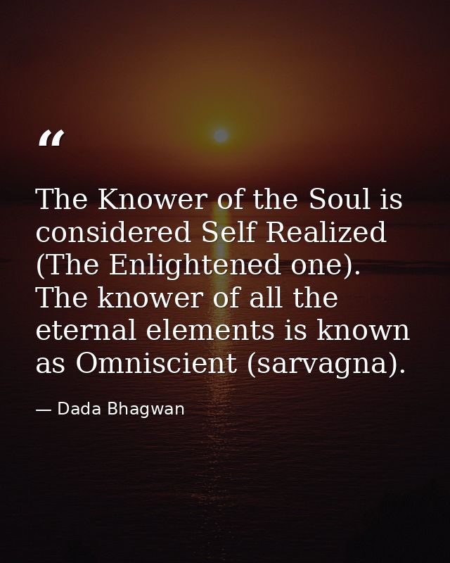 The Knower of the Soul is considered Self Realized (The Enlightened one). The knower of all the eternal elements is know — Dada Bhagwan