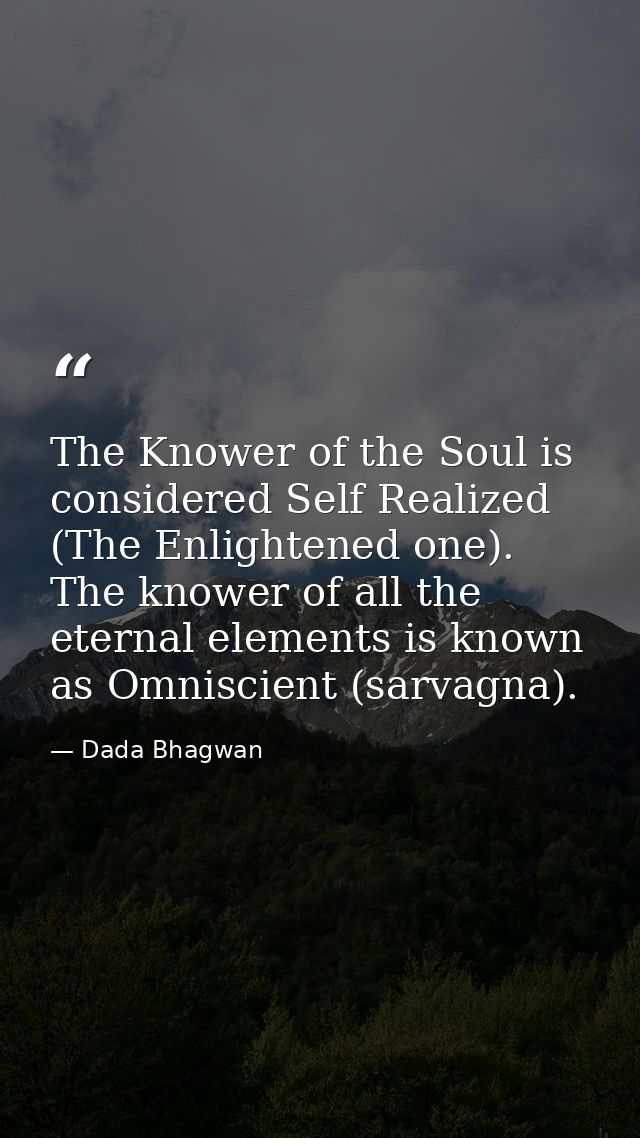 The Knower of the Soul is considered Self Realized (The Enlightened one). The knower of all the eternal elements is know — Dada Bhagwan