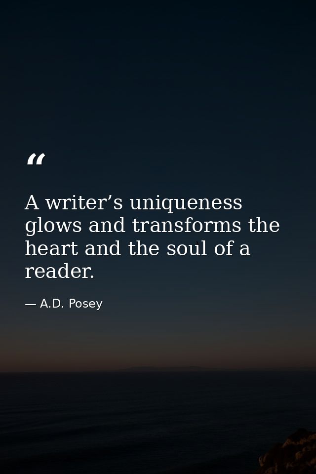 A writer’s uniqueness glows and transforms the heart and the soul of a reader. — A.D. Posey