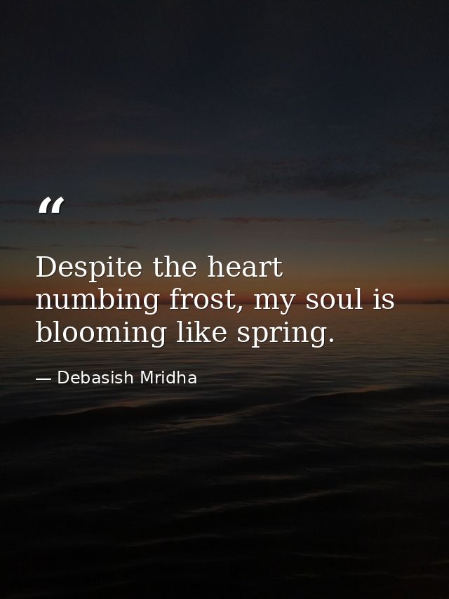 Despite the heart numbing frost, my soul is blooming like spring. — Debasish Mridha