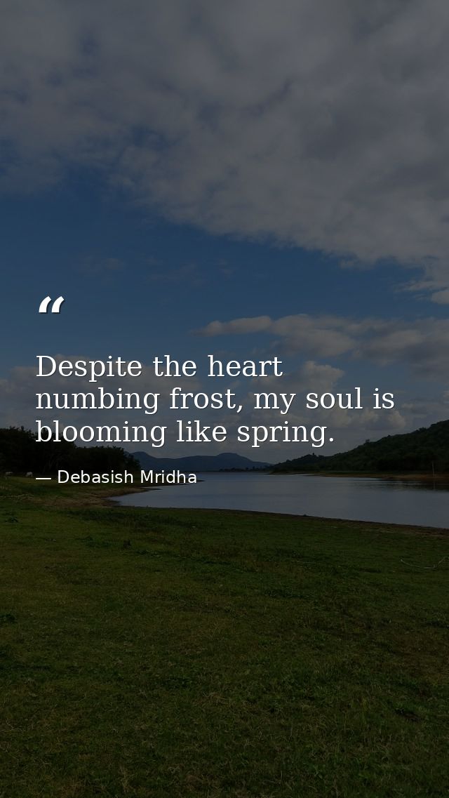 Despite the heart numbing frost, my soul is blooming like spring. — Debasish Mridha