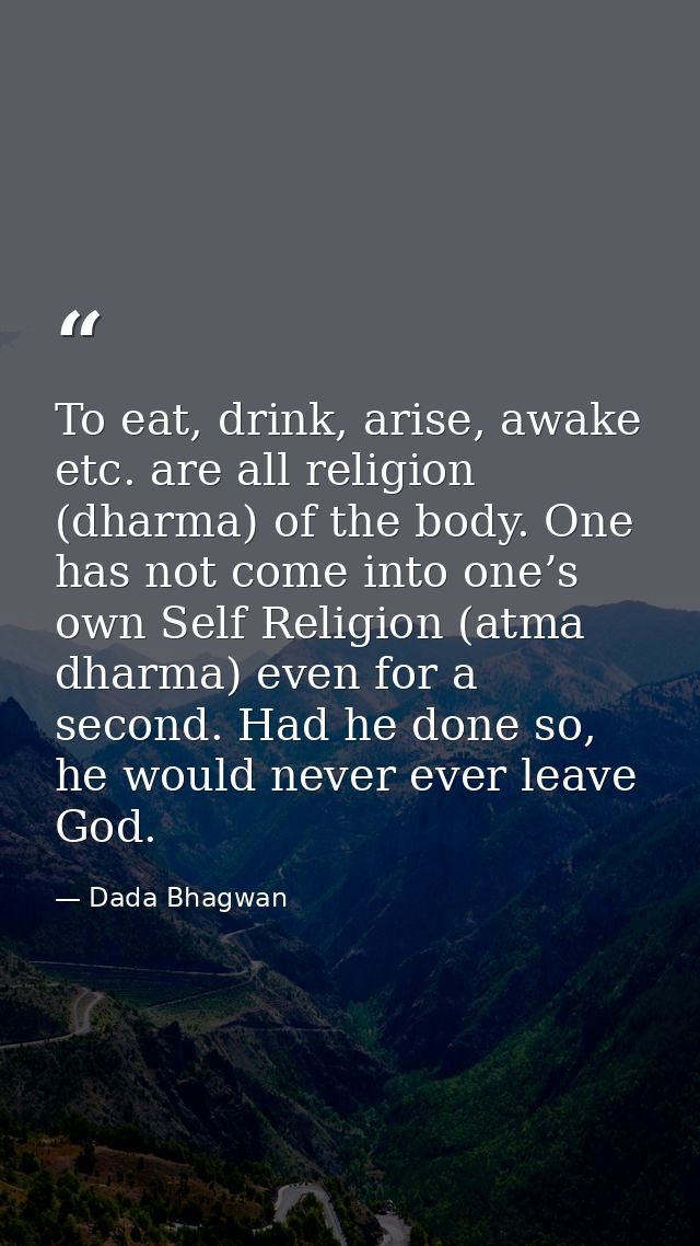 To eat, drink, arise, awake etc. are all religion (dharma) of the body. One has not come into one’s own Self Religion (a — Dada Bhagwan