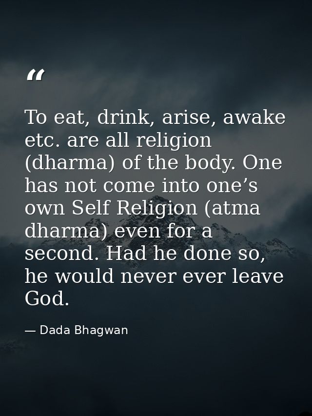To eat, drink, arise, awake etc. are all religion (dharma) of the body. One has not come into one’s own Self Religion (a — Dada Bhagwan
