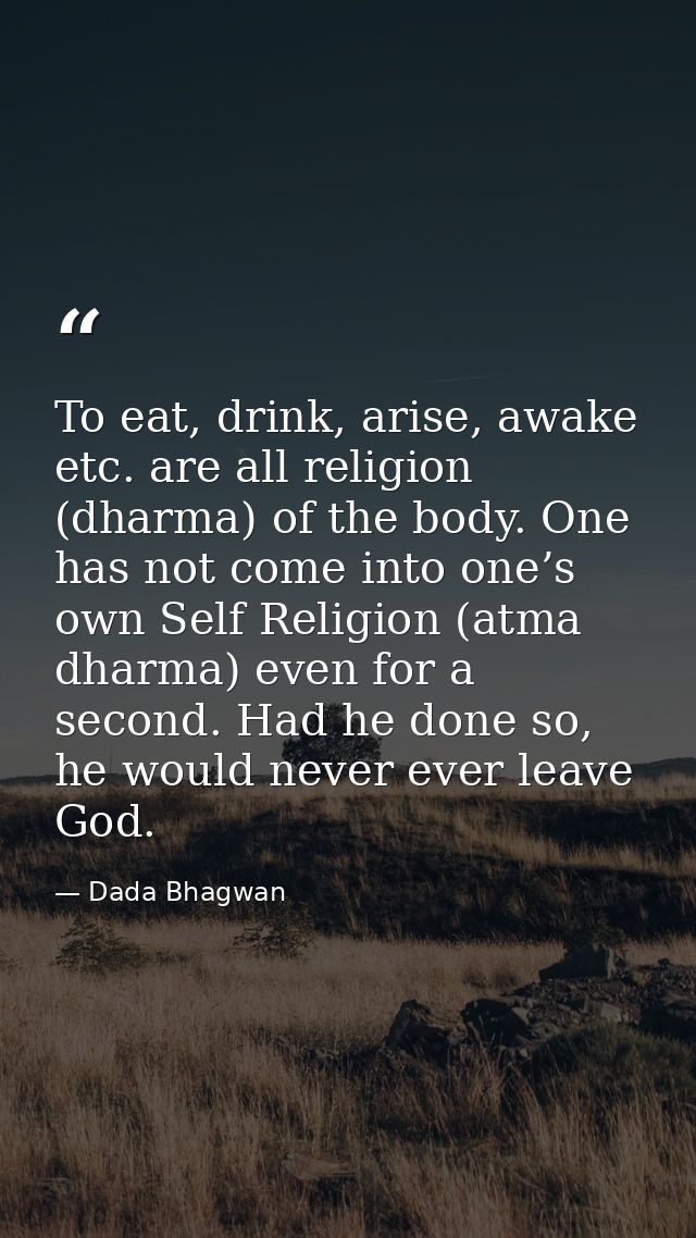 To eat, drink, arise, awake etc. are all religion (dharma) of the body. One has not come into one’s own Self Religion (a — Dada Bhagwan
