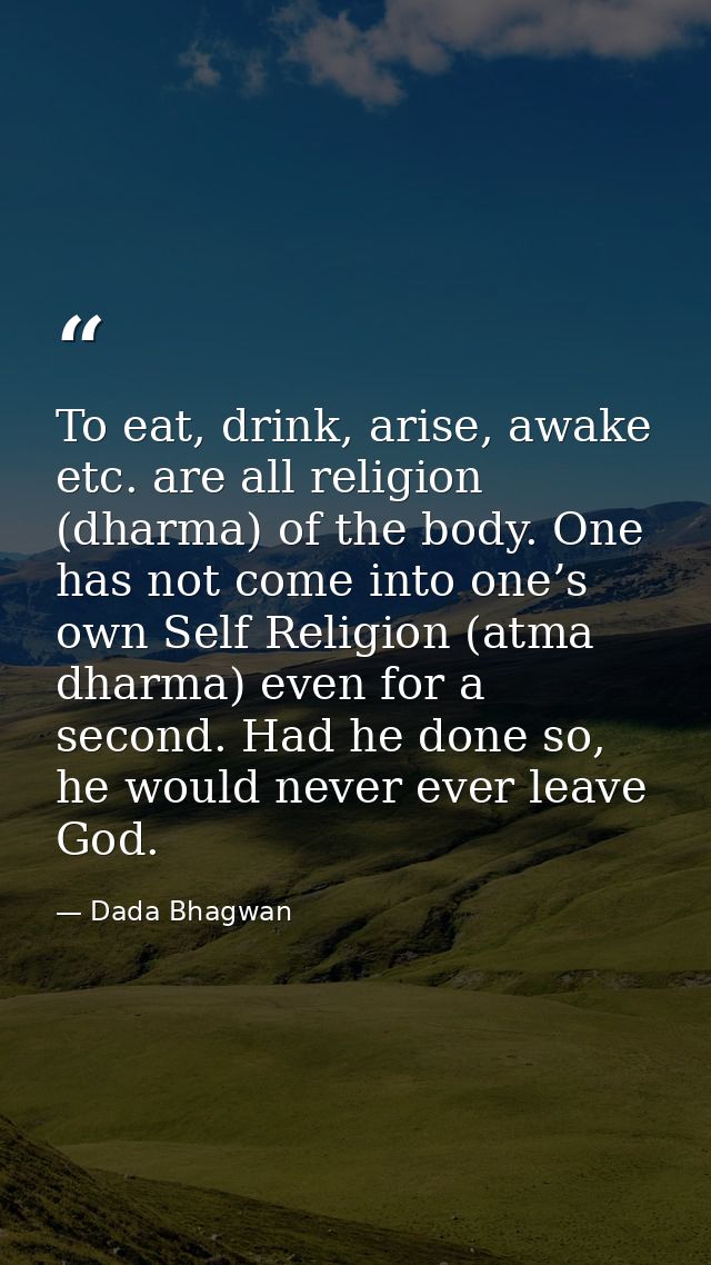To eat, drink, arise, awake etc. are all religion (dharma) of the body. One has not come into one’s own Self Religion (a — Dada Bhagwan
