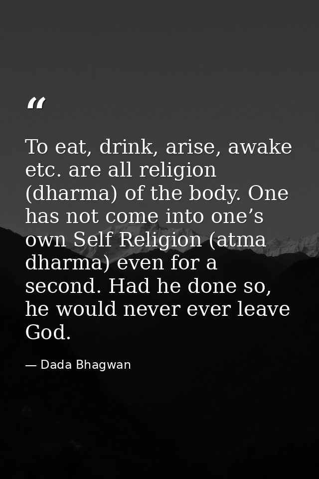 To eat, drink, arise, awake etc. are all religion (dharma) of the body. One has not come into one’s own Self Religion (a — Dada Bhagwan