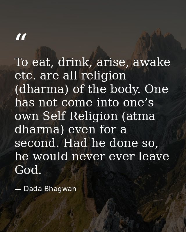To eat, drink, arise, awake etc. are all religion (dharma) of the body. One has not come into one’s own Self Religion (a — Dada Bhagwan