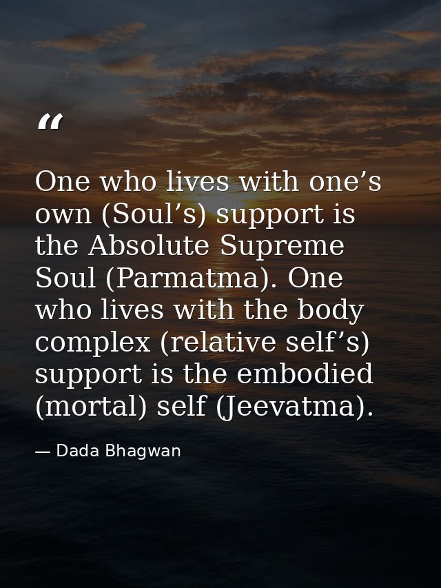 One who lives with one’s own (Soul’s) support is the Absolute Supreme Soul (Parmatma). One who lives with the body compl — Dada Bhagwan