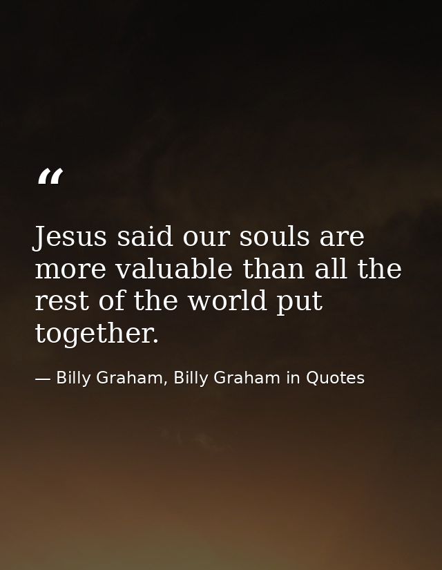 Jesus said our souls are more valuable than all the rest of the world put together. — Billy Graham, Billy Graham in Quotes