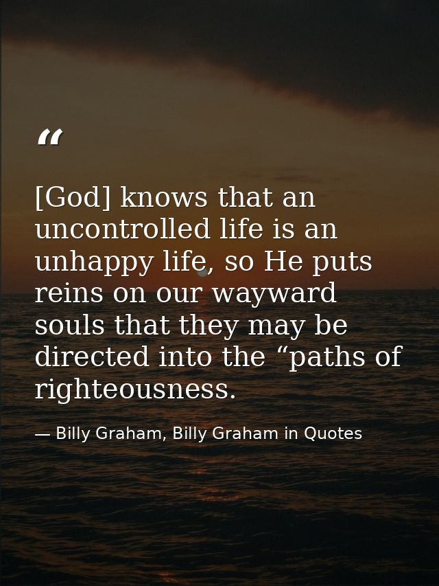 [God] knows that an uncontrolled life is an unhappy life, so He puts reins on our wayward souls that they may be directe — Billy Graham, Billy Graham in Quotes