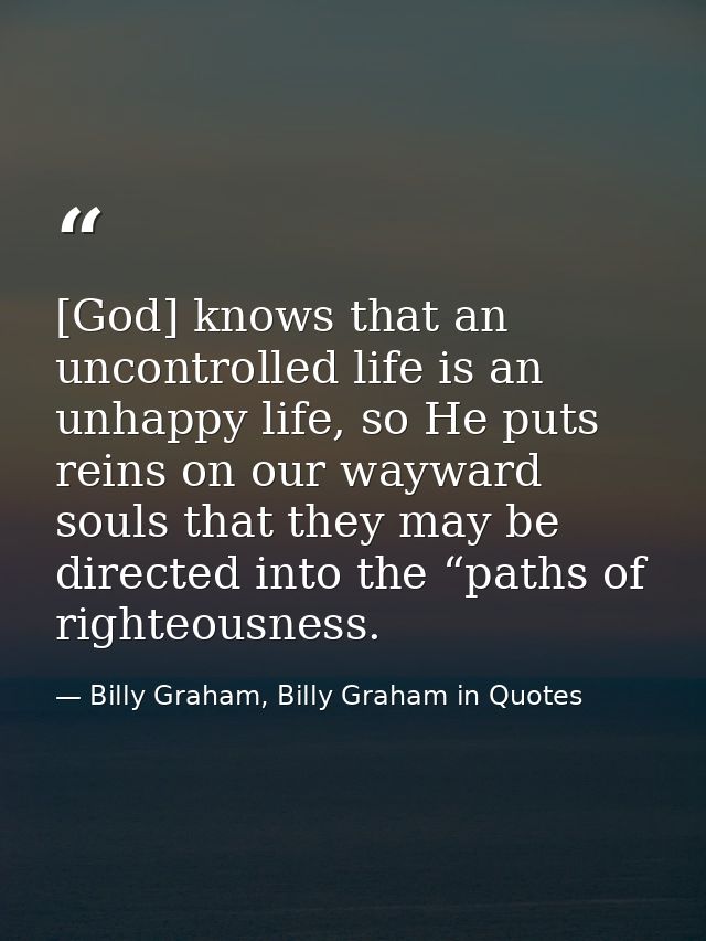 [God] knows that an uncontrolled life is an unhappy life, so He puts reins on our wayward souls that they may be directe — Billy Graham, Billy Graham in Quotes