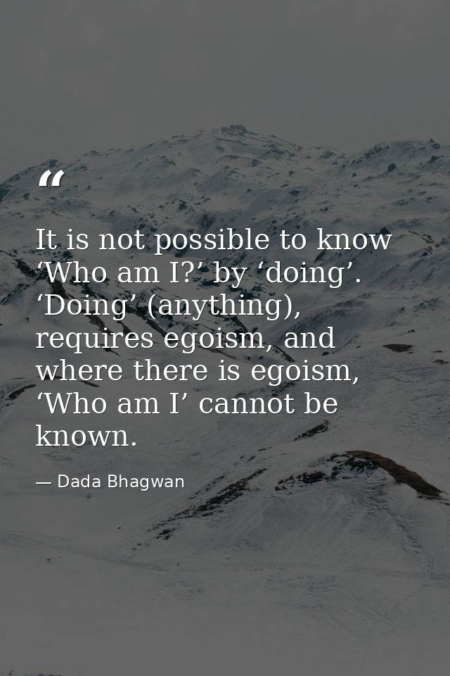 It is not possible to know ‘Who am I?’ by ‘doing’. ‘Doing’ (anything), requires egoism, and where there is egoism, ‘Who  — Dada Bhagwan