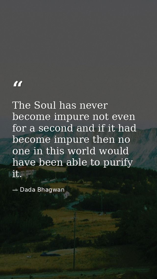 The Soul has never become impure not even for a second and if it had become impure then no one in this world would have  — Dada Bhagwan