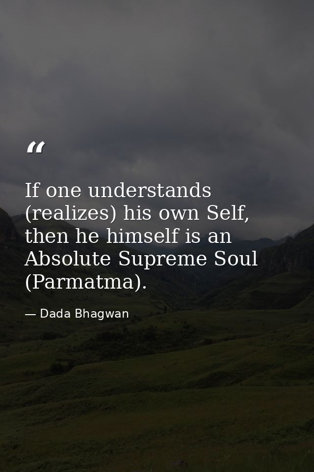 If one understands (realizes) his own Self, then he himself is an Absolute Supreme Soul (Parmatma). — Dada Bhagwan