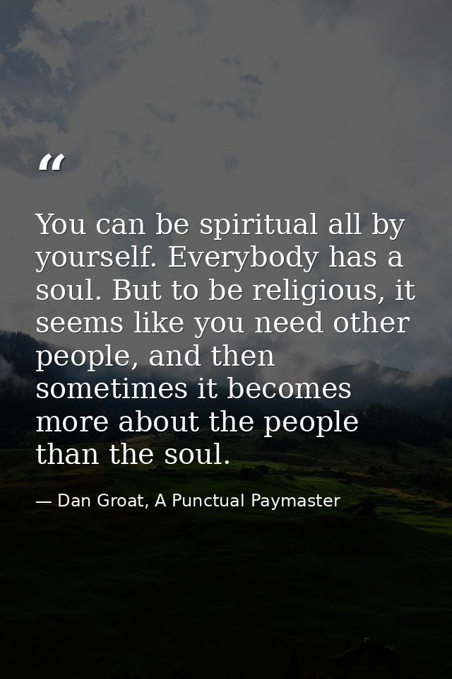 You can be spiritual all by yourself. Everybody has a soul. But to be religious, it seems like you need other people, an — Dan Groat, A Punctual Paymaster