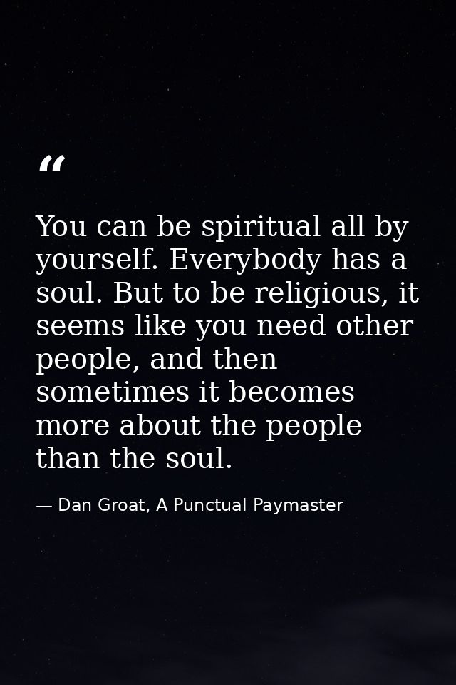 You can be spiritual all by yourself. Everybody has a soul. But to be religious, it seems like you need other people, an — Dan Groat, A Punctual Paymaster